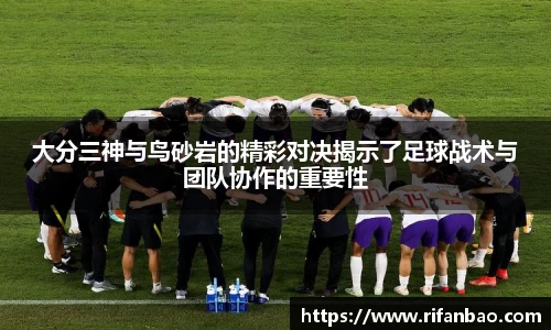大分三神与鸟砂岩的精彩对决揭示了足球战术与团队协作的重要性