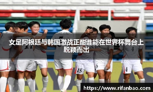 女足阿根廷与韩国激战正酣谁能在世界杯舞台上脱颖而出