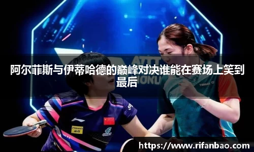 阿尔菲斯与伊蒂哈德的巅峰对决谁能在赛场上笑到最后