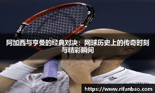阿加西与亨曼的经典对决：网球历史上的传奇时刻与精彩瞬间